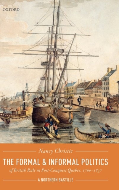 The Formal and Informal Politics of British Rule In Post-Conquest Quebec, 1760-1837 - A Northern Bastille