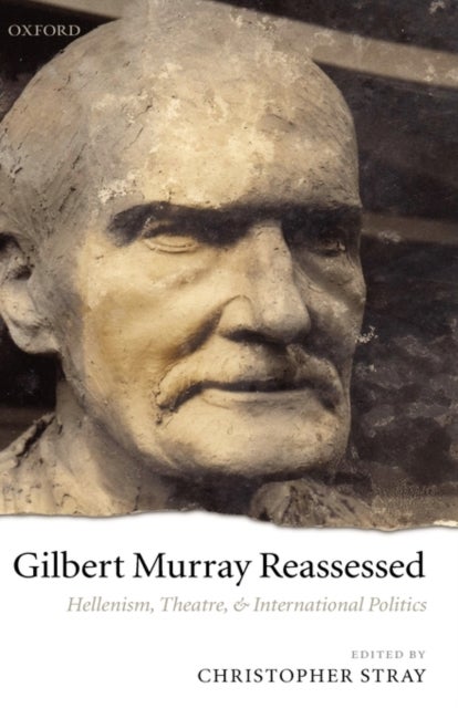 Gilbert Murray Reassessed - Hellenism, Theatre, and International Politics