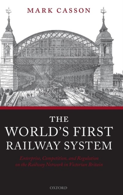 The World's First Railway System - Enterprise, Competition, and Regulation on the Railway Network in Victorian Britain