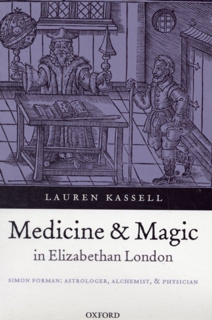 Medicine and Magic in Elizabethan London - Simon Forman: Astrologer, Alchemist, and Physician