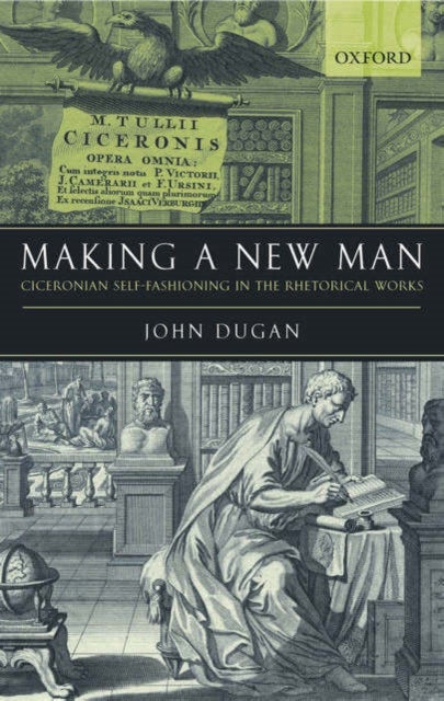 Making a New Man - Ciceronian Self-Fashioning in the Rhetorical Works