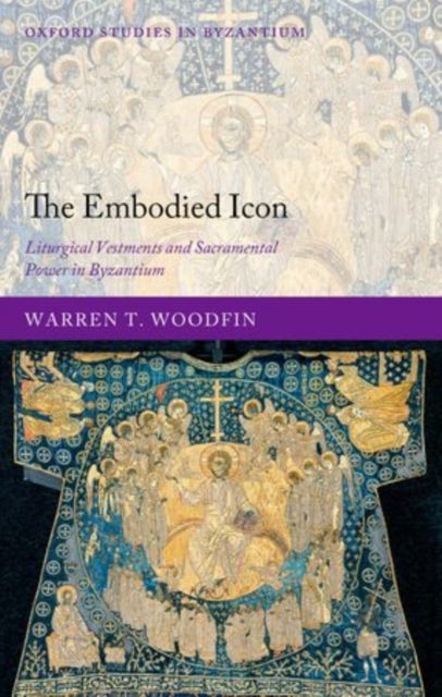 The Embodied Icon - Liturgical Vestments and Sacramental Power in Byzantium