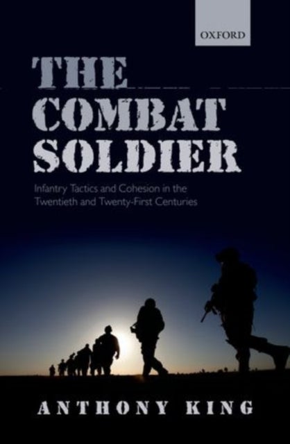 The Combat Soldier - Infantry Tactics and Cohesion in the Twentieth and Twenty-First Centuries