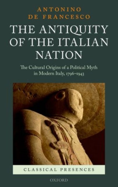 The Antiquity of the Italian Nation - The Cultural Origins of a Political Myth in Modern Italy, 1796-1943