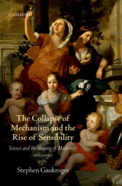 The Collapse of Mechanism and the Rise of Sensibility - Science and the Shaping of Modernity, 1680-1760