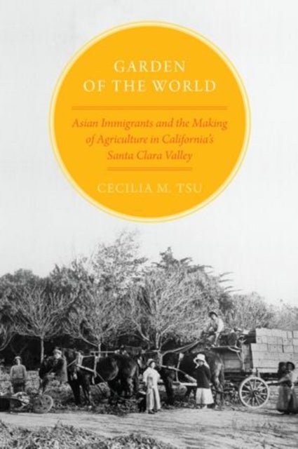 Garden of the World - Asian Immigrants and the Making of Agriculture in California's Santa Clara Valley