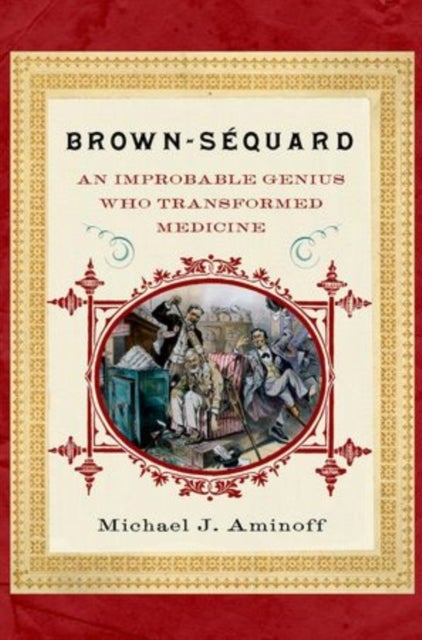 Brown-Sequard - An Improbable Genius Who Transformed Medicine