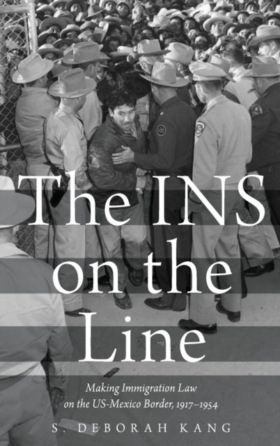 The INS on the Line - Making Immigration Law on the US-Mexico Border, 1917-1954