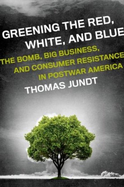 Greening the Red, White, and Blue - The Bomb, Big Business, and Consumer Resistance in Postwar America