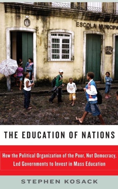 The Education of Nations - How the Political Organization of the Poor, Not Democracy, Led Governments to Invest in Mass Education