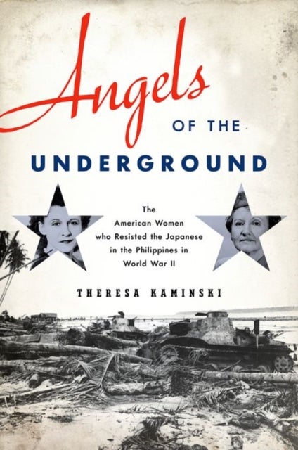 Angels of the Underground - The American Women Who Resisted the Japanese in the Philippines in World War II