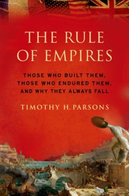 The Rule of Empires - Those Who Built Them, Those Who Endured Them, and Why They Always Fall