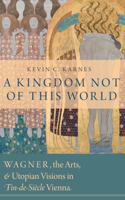 A Kingdom Not of This World - Wagner, the Arts, and Utopian Visions in Fin-de-Siecle Vienna