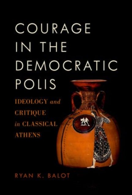 Courage in the Democratic Polis - Ideology and Critique in Classical Athens