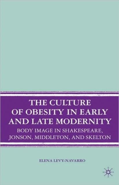 The Culture of Obesity in Early and Late Modernity - Body Image in Shakespeare, Jonson, Middleton, and Skelton