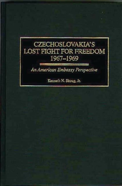 Czechoslovakia's Lost Fight for Freedom, 1967-1969 - An American Embassy Perspective
