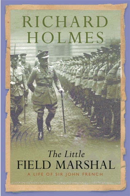 The Little Field Marshal - A Life of Sir John French
