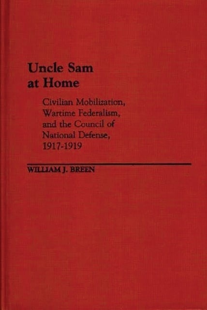 Uncle Sam at Home - Civilian Mobilization, Wartime Federalism, and the Council of National Defense, 1917-1919