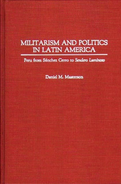 Militarism and Politics in Latin America - Peru from Sanchez Cerro to Sendero Luminoso