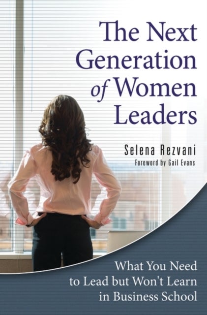 The Next Generation of Women Leaders - What You Need to Lead but Won't Learn in Business School