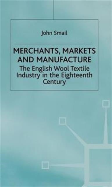 Merchants Markets and Manufacture - The English Wool Textile Industry in the Eighteenth Century