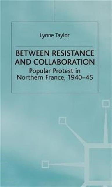Between Resistance and Collaboration - Popular Protest in Northern France 1940-45