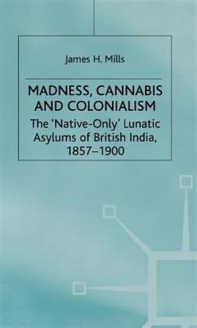 Madness Cannabis and Colonalism - The 'Native Only' Lunatic Asylums of British India 1857-1900