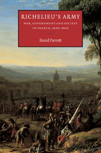 Richelieu''s Army - War, Government and Society in France, 1624–1642