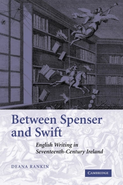 Between Spenser and Swift - English Writing in Seventeenth-Century Ireland