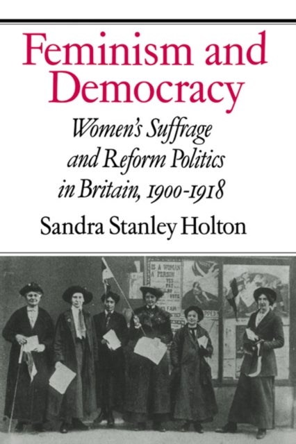 Feminism and Democracy - Women's Suffrage and Reform Politics in Britain, 1900–1918