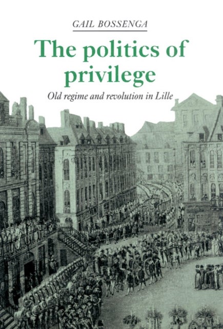The Politics of Privilege - Old Regime and Revolution in Lille