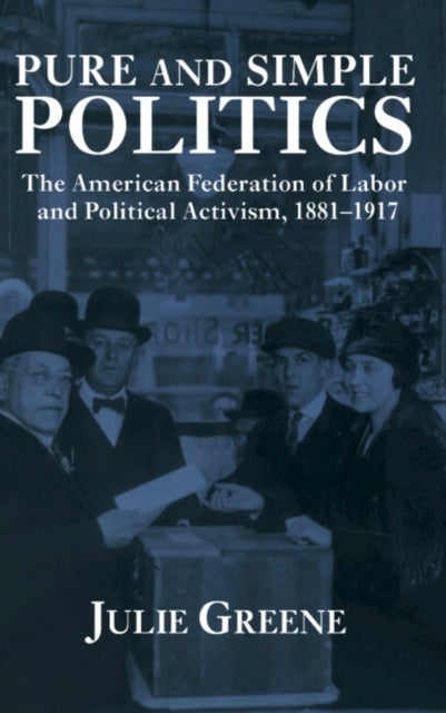 Pure and Simple Politics - The American Federation of Labor and Political Activism, 1881–1917