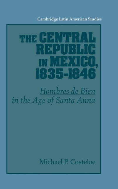 The Central Republic in Mexico, 1835-1846 - 'Hombres de Bien' in the Age of Santa Anna