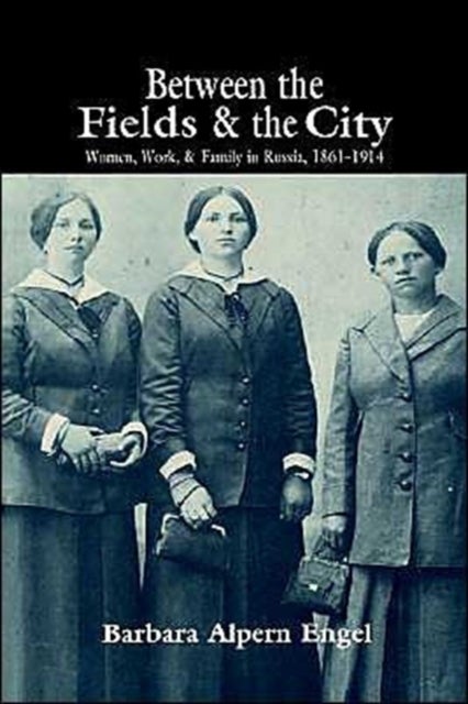 Between the Fields and the City - Women, Work, and Family in Russia, 1861–1914