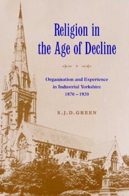 Religion in the Age of Decline - Organisation and Experience in Industrial Yorkshire, 1870–1920