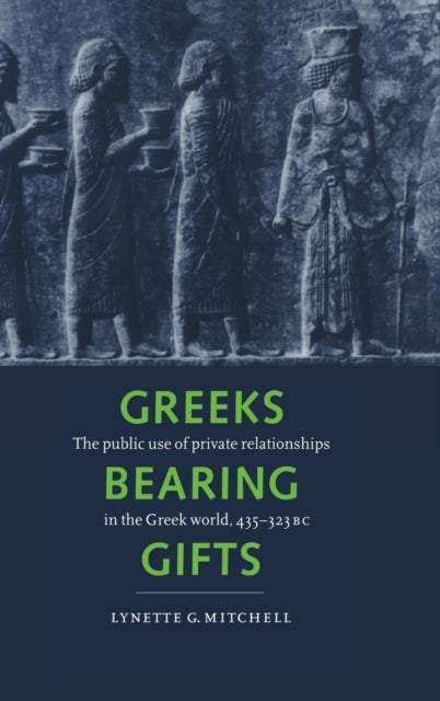Greeks Bearing Gifts - The Public Use of Private Relationships in the Greek World, 435–323 BC