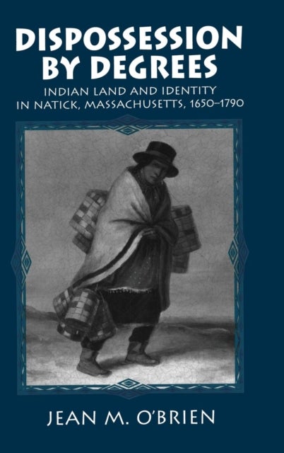 Dispossession by Degrees - Indian Land and Identity in Natick, Massachusetts, 1650–1790
