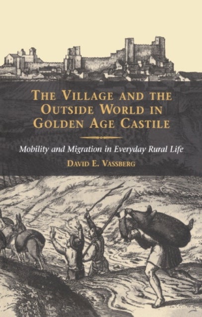 The Village and the Outside World in Golden Age Castile - Mobility and Migration in Everyday Rural Life