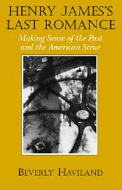Henry James'' Last Romance - Making Sense of the Past and the American Scene