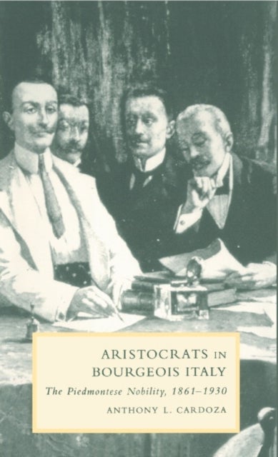 Aristocrats in Bourgeois Italy - The Piedmontese Nobility, 1861–1930