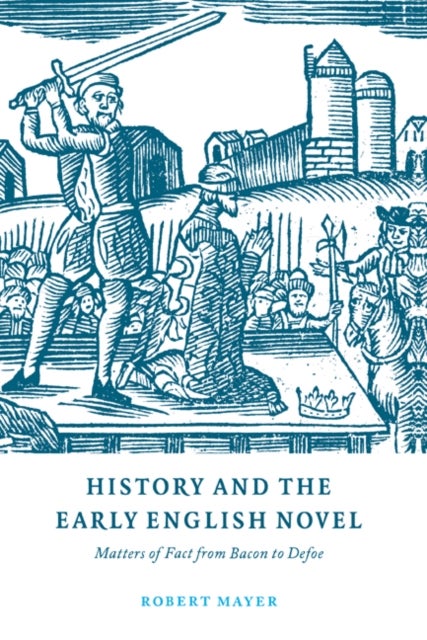 History and the Early English Novel - Matters of Fact from Bacon to Defoe