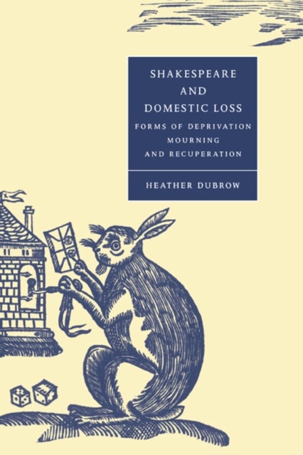 Shakespeare and Domestic Loss - Forms of Deprivation, Mourning, and Recuperation