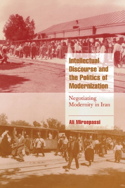 Intellectual Discourse and the Politics of Modernization - Negotiating Modernity in Iran