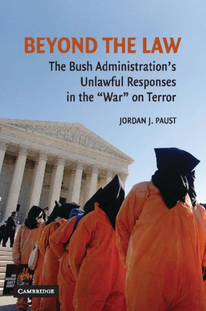 Beyond the Law - The Bush Administration's Unlawful Responses in the "War" on Terror