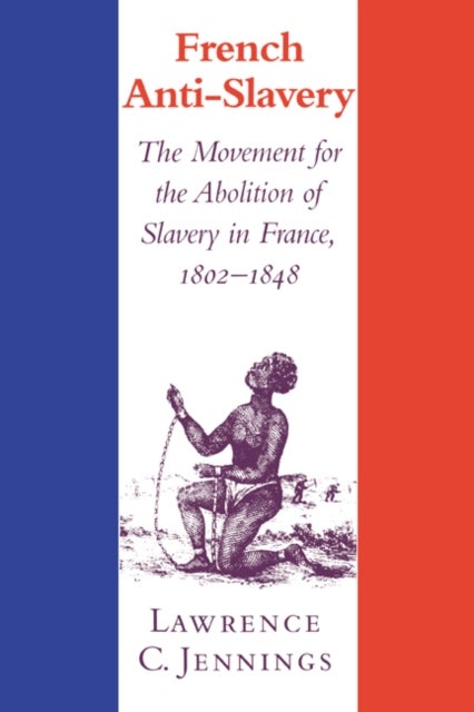 French Anti-Slavery - The Movement for the Abolition of Slavery in France, 1802–1848