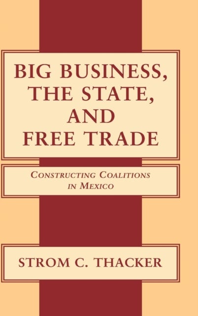 Big Business, the State, and Free Trade - Constructing Coalitions in Mexico