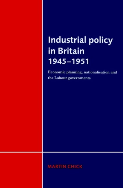 Industrial Policy in Britain 1945 1951 - Economic Planning, Nationalisation and the Labour Governments
