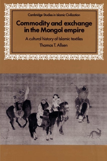 Commodity and Exchange in the Mongol Empire - A Cultural History of Islamic Textiles