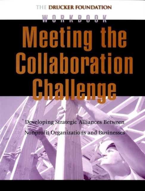 Meeting the Collaboration Challenge Workbook - Developing Strategic Alliances Between Nonprofit Organizations and Businesses
