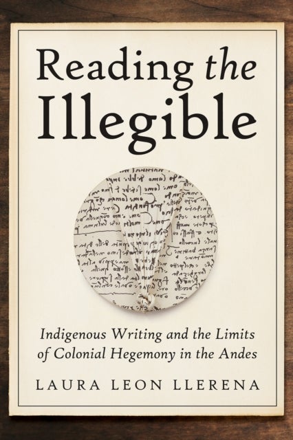 Reading the Illegible - Indigenous Writing and the Limits of Colonial Hegemony in the Andes